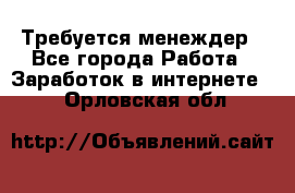 Требуется менеждер - Все города Работа » Заработок в интернете   . Орловская обл.